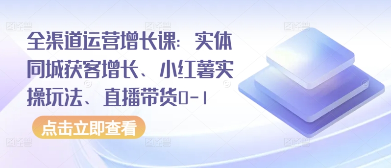 全渠道运营增长课：实体同城获客增长、小红薯实操玩法、直播带货0-1-小才子资源