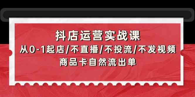 抖店运营实战课：从0-1起店/不直播/不投流/不发视频/商品卡自然流出单-小才子资源