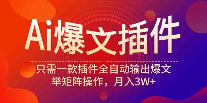 （9725期）Ai爆文插件，只需一款插件全自动输出爆文，举矩阵操作，月入3W+-小才子资源