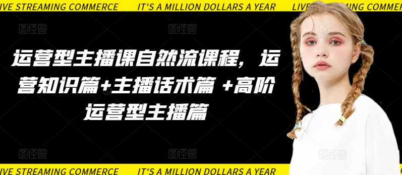 运营型主播课自然流课程，运营知识篇+主播话术篇 +高阶运营型主播篇-小才子资源