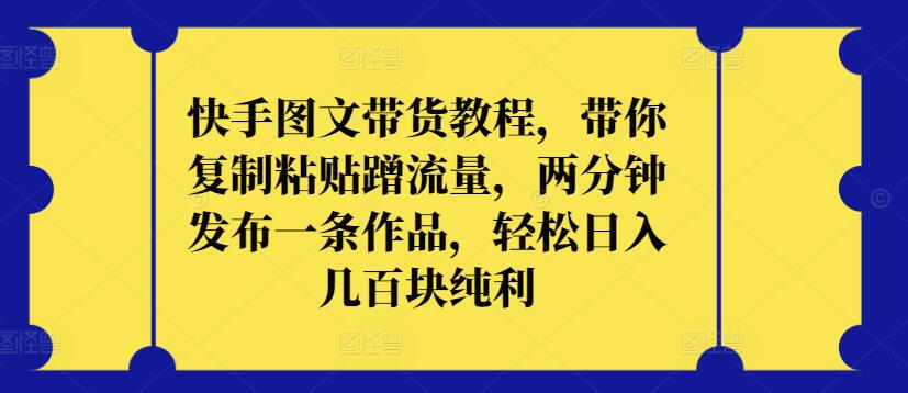 快手图文带货教程，带你复制粘贴蹭流量，两分钟发布一条作品，轻松日入几百块纯利-小才子资源