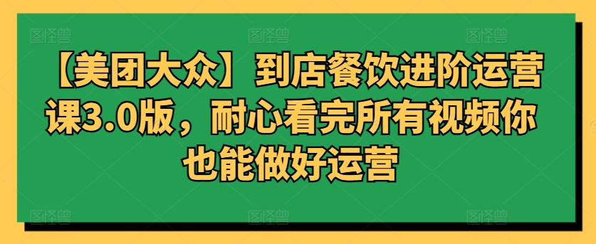 【美团大众】到店餐饮进阶运营课3.0版，耐心看完所有视频你也能做好运营-小才子资源