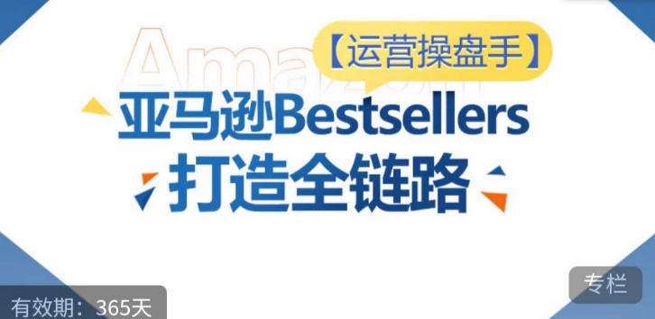 运营操盘手！亚马逊Bestsellers打造全链路，选品、Listing、广告投放全链路进阶优化-小才子资源