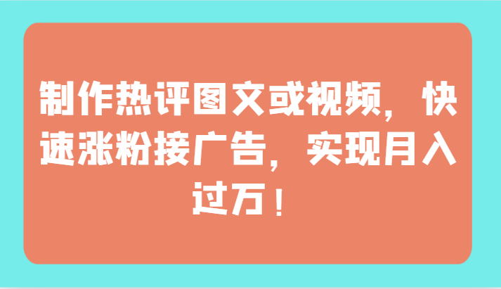 制作热评图文或视频，快速涨粉接广告，实现月入过万！-小才子资源