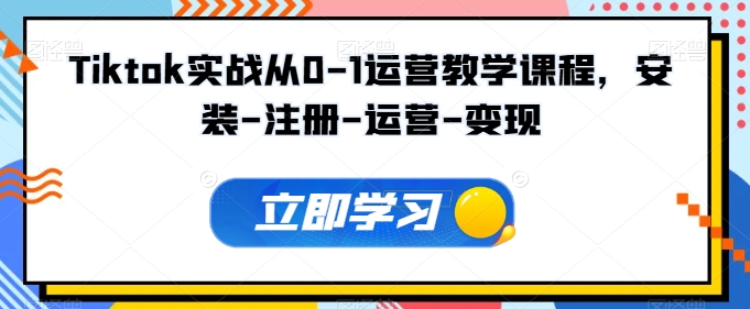 Tiktok实战从0-1运营教学课程，安装-注册-运营-变现-小才子资源