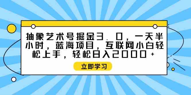（9711期）抽象艺术号掘金3.0，一天半小时 ，蓝海项目， 互联网小白轻松上手，轻松…-小才子资源