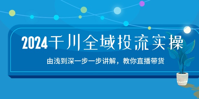 2024千川全域投流精品实操：由谈到深一步一步讲解，教你直播带货（15节）-小才子资源