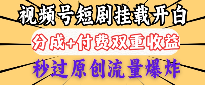 2025视频号短剧内测挂载开白权限，分成+付费双重收益，秒过原创流量爆炸，小白有手就会-小才子资源