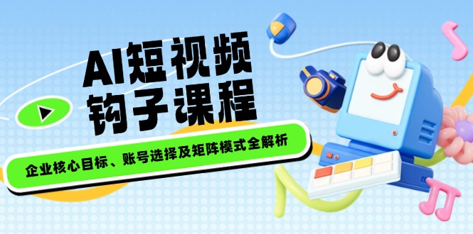 （14266期）AI短视频钩子课程，企业核心目标、账号选择及矩阵模式全解析-小才子资源