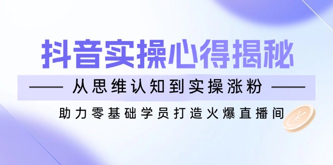 （14344期）抖音实战心得揭秘，从思维认知到实操涨粉，助力零基础学员打造火爆直播间-小才子资源