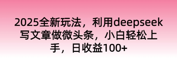 2025全新玩法，利用deepseek写文章做微头条，小白轻松上手，日收益100+-小才子资源