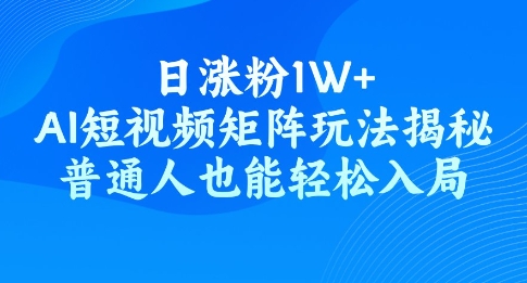 日涨粉1W+，AI短视频矩阵玩法揭秘，普通人也能轻松入局-小才子资源
