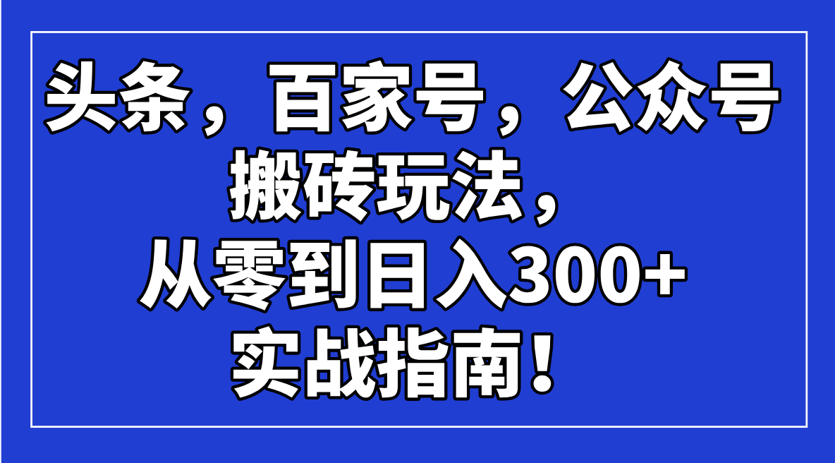 （14405期）头条，百家号，公众号搬砖玩法，从零到日入300+的实战指南！-小才子资源