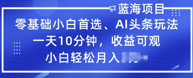 零基础小白首选，AI头条玩法，一天10分钟，收益可观，小白轻松月入过W-小才子资源