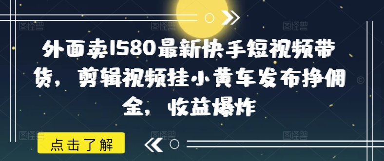 外面卖1580最新快手短视频带货，剪辑视频挂小黄车发布挣佣金，收益爆炸-小才子资源