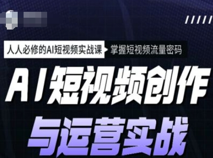AI短视频创作与运营实战课程，人人必修的AI短视频实战课，掌握短视频流量密码-小才子资源