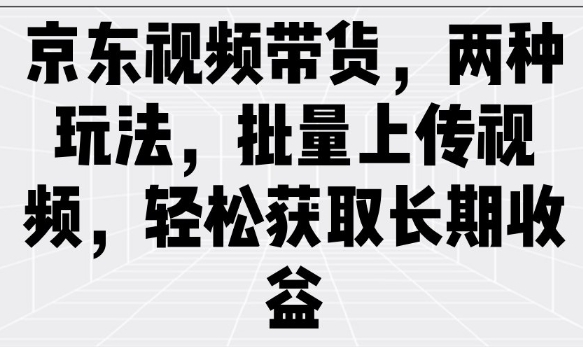 京东视频带货，两种玩法，批量上传视频，轻松获取长期收益-小才子资源