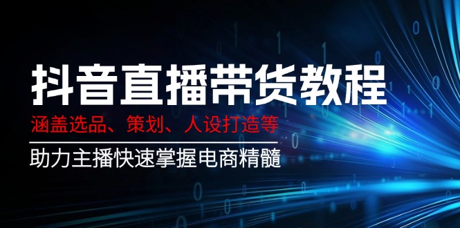 （14345期）抖音直播带货教程：涵盖选品、策划、人设打造等,助力主播快速掌握电商精髓-小才子资源