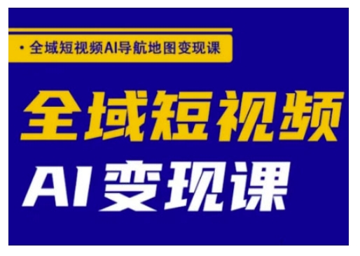 全域短视频AI导航地图变现课，全域短视频AI变现课-小才子资源