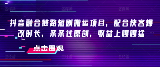 抖音融合链路短剧搬运项目，配合侠客爆改时长，条条过原创，收益嘎嘎猛-小才子资源