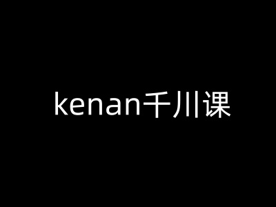 kenan千川课-kenan抖音电商巨量千川教程-小才子资源