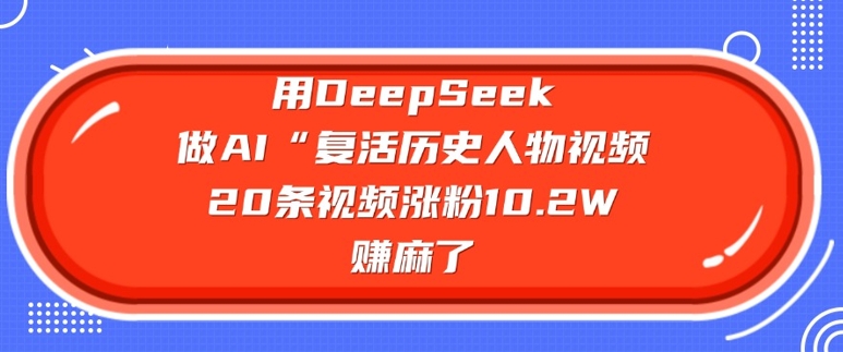 用DeepSeek做AI“复活历史人物”视频，20条视频涨粉10.2W，挣麻了-小才子资源