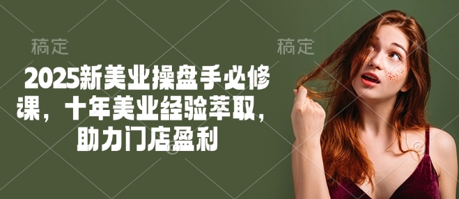 2025新美业操盘手必修课，十年美业经验萃取，助力门店盈利-小才子资源