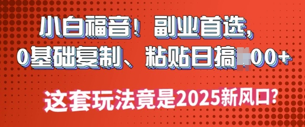 小白福音!副业首选，0基础复制，粘贴日搞多张?这套玩法竟是2025新风口?-小才子资源