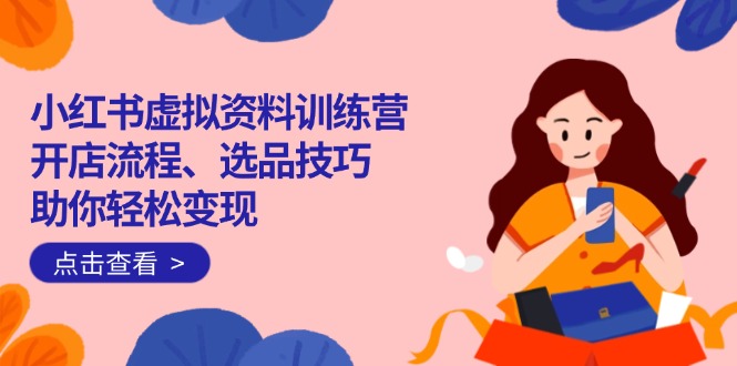 （14372期）小红书虚拟资料训练营：开店流程、选品技巧一网打尽，助你轻松变现-小才子资源