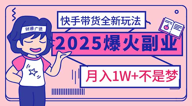 （14275期）2025年爆红副业！快手带货全新玩法，月入1万加不是梦！-小才子资源
