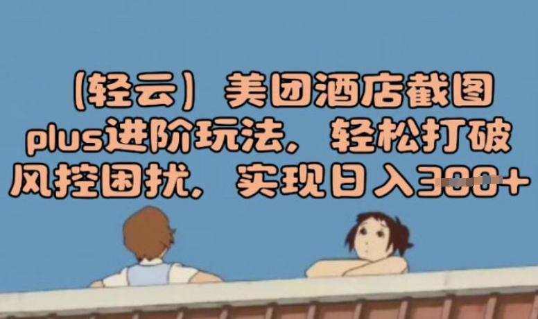 (轻云)美团酒店截图plus进阶玩法，轻松打破风控困扰，实现日入3张-小才子资源