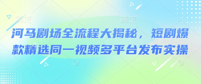 河马剧场全流程大揭秘，短剧爆款精选同一视频多平台发布实操-小才子资源