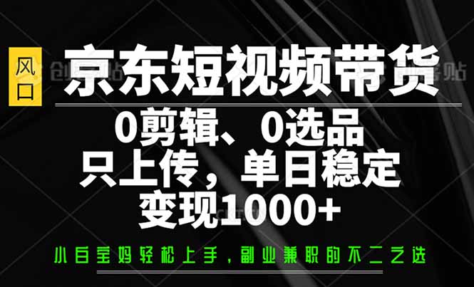 （14304期）京东短视频带货，0剪辑，0选品，只需上传素材，单日稳定变现1000+-小才子资源