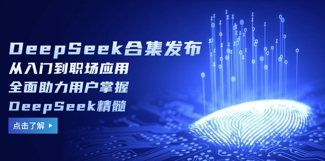 （14281期）DeepSeek合集发布，从入门到职场应用，全面助力用户掌握DeepSeek精髓-小才子资源