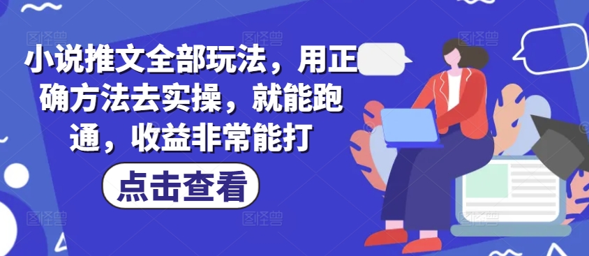 小说推文全部玩法，用正确方法去实操，就能跑通，收益非常能打-小才子资源