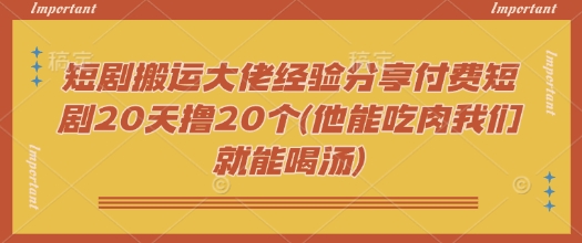 短剧搬运大佬经验分享付费短剧20天撸20个(他能吃肉我们就能喝汤)-小才子资源
